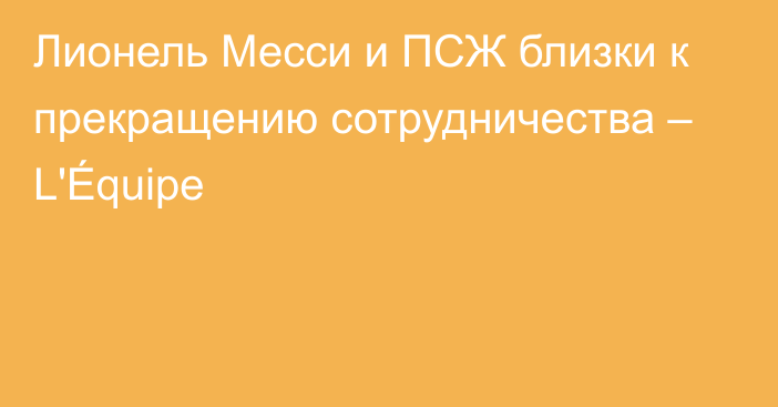 Лионель Месси и ПСЖ близки к прекращению сотрудничества – L'Équipe