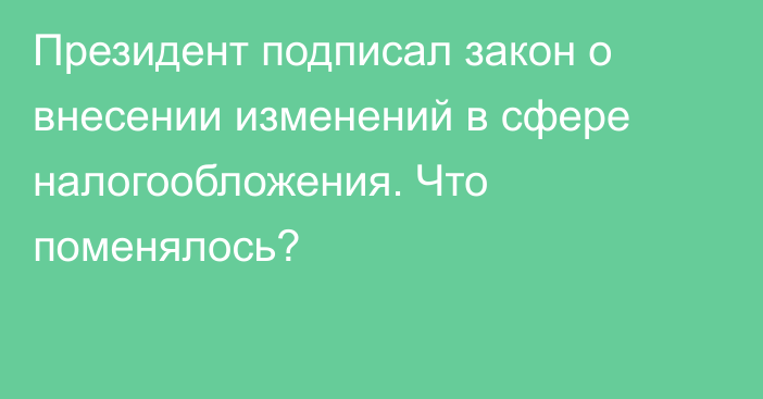 Президент подписал закон о внесении изменений в сфере налогообложения. Что поменялось?