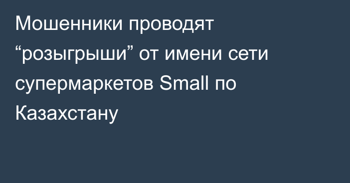 Мошенники проводят “розыгрыши” от имени сети супермаркетов Small по Казахстану