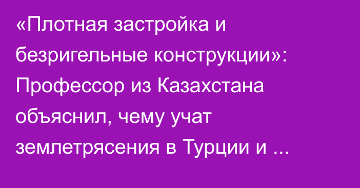 «Плотная застройка и безригельные конструкции»: Профессор из Казахстана объяснил, чему учат землетрясения в Турции и Армении