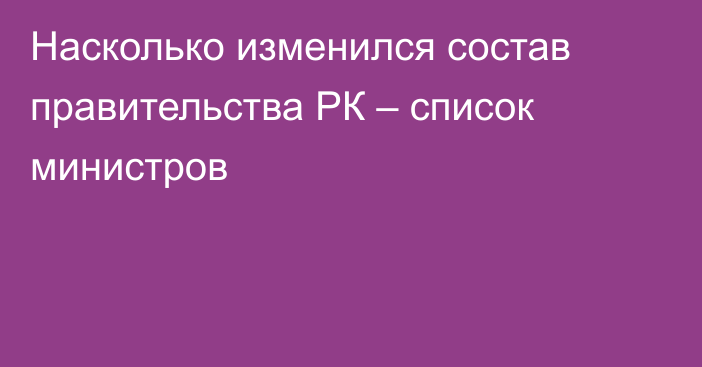 Насколько изменился состав правительства РК – список министров