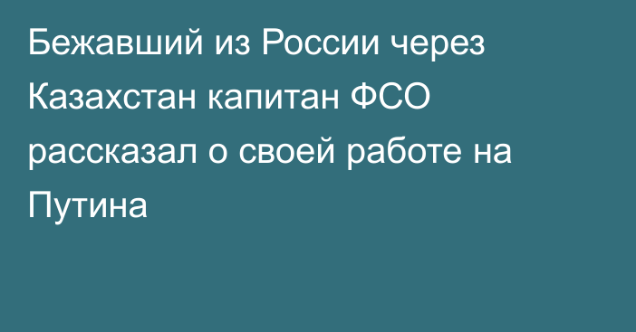 Бежавший из России через Казахстан капитан ФСО рассказал о своей работе на Путина