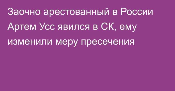 Заочно арестованный в России Артем Усс явился в СК, ему изменили меру пресечения