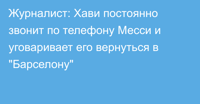 Журналист: Хави постоянно звонит по телефону Месси и уговаривает его вернуться в 