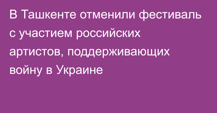 В Ташкенте отменили фестиваль с участием российских артистов, поддерживающих войну в Украине