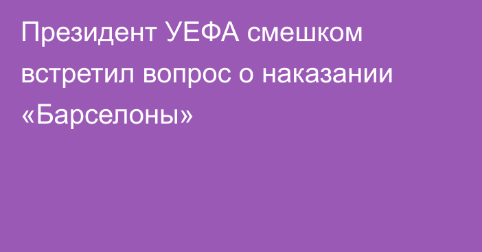 Президент УЕФА смешком встретил вопрос о наказании «Барселоны»