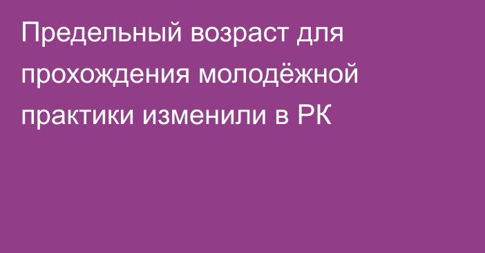 Предельный возраст для прохождения молодёжной практики изменили в РК