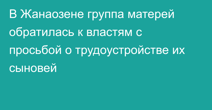 В Жанаозене группа матерей обратилась к властям с просьбой о трудоустройстве их сыновей