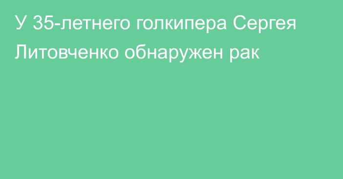 У 35-летнего голкипера Сергея Литовченко обнаружен рак