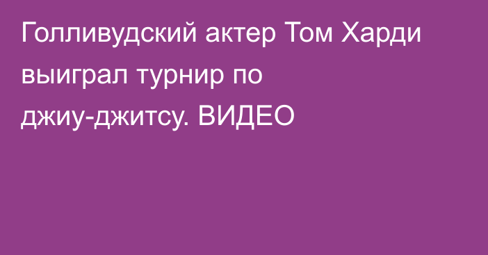 Голливудский актер Том Харди выиграл турнир по джиу-джитсу. ВИДЕО