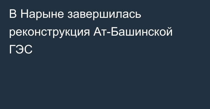 В Нарыне завершилась реконструкция Ат-Башинской ГЭС