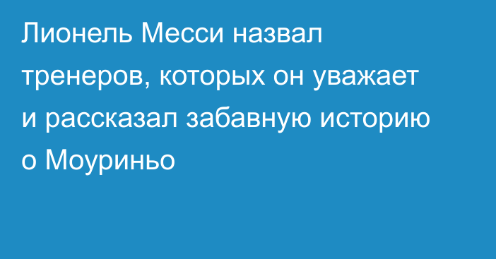 Лионель Месси назвал тренеров, которых он уважает и рассказал забавную историю о Моуриньо