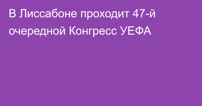 В Лиссабоне проходит 47-й очередной Конгресс УЕФА