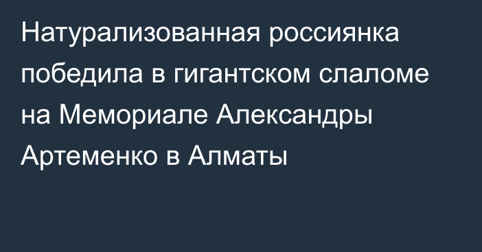 Натурализованная россиянка победила в гигантском слаломе на Мемориале Александры Артеменко в Алматы