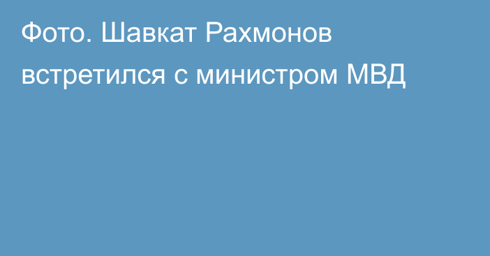 Фото. Шавкат Рахмонов встретился с министром МВД