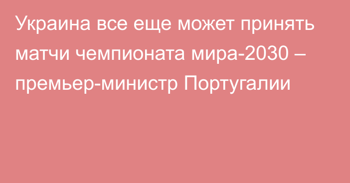 Украина все еще может принять матчи чемпионата мира-2030 – премьер-министр Португалии