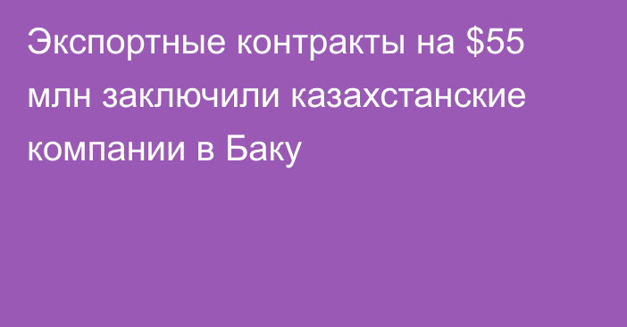 Экспортные контракты на $55 млн заключили казахстанские компании в Баку