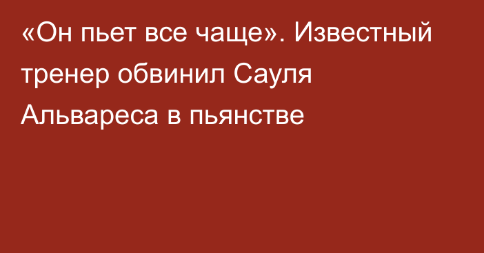 «Он пьет все чаще». Известный тренер обвинил Сауля Альвареса в пьянстве