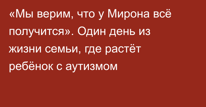 «Мы верим, что у Мирона всё получится». Один день из жизни семьи, где растёт ребёнок с аутизмом