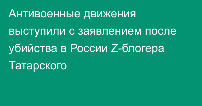 Антивоенные движения выступили с заявлением после убийства в России Z-блогера Татарского