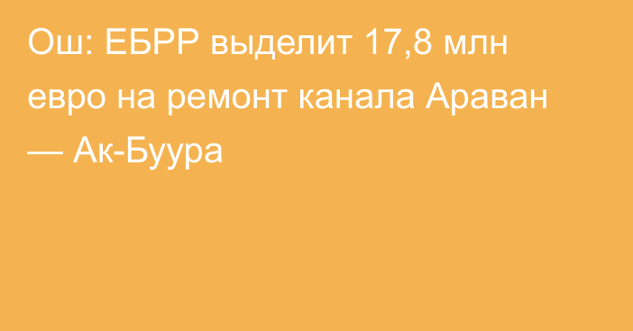 Ош: ЕБРР выделит 17,8 млн евро на ремонт канала Араван — Ак-Буура