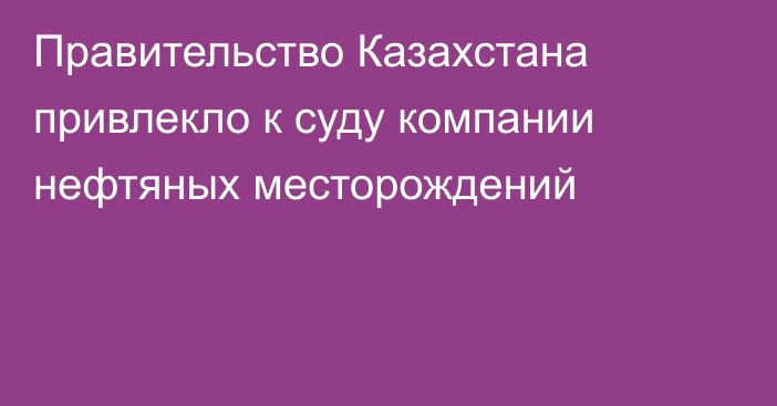 Правительство Казахстана привлекло к суду компании нефтяных месторождений