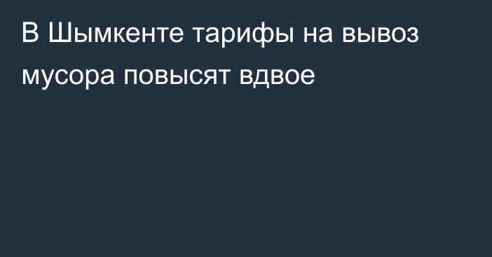 В Шымкенте тарифы на вывоз мусора повысят вдвое