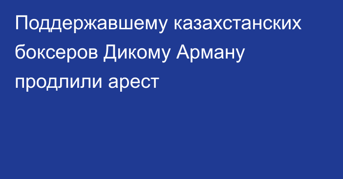 Поддержавшему казахстанских боксеров Дикому Арману продлили арест