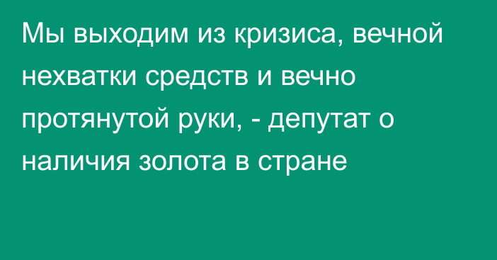 Мы выходим из кризиса, вечной нехватки средств и вечно протянутой руки, - депутат о наличия золота в стране