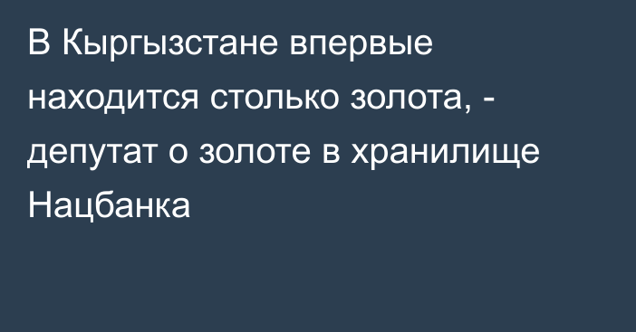 В Кыргызстане впервые находится столько золота, - депутат о золоте в хранилище Нацбанка 