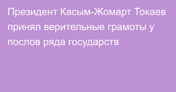 Президент Касым-Жомарт Токаев принял верительные грамоты у послов ряда государств