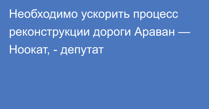 Необходимо ускорить процесс реконструкции дороги Араван — Ноокат, - депутат