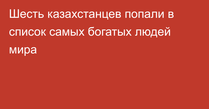 Шесть казахстанцев попали в список самых богатых людей мира