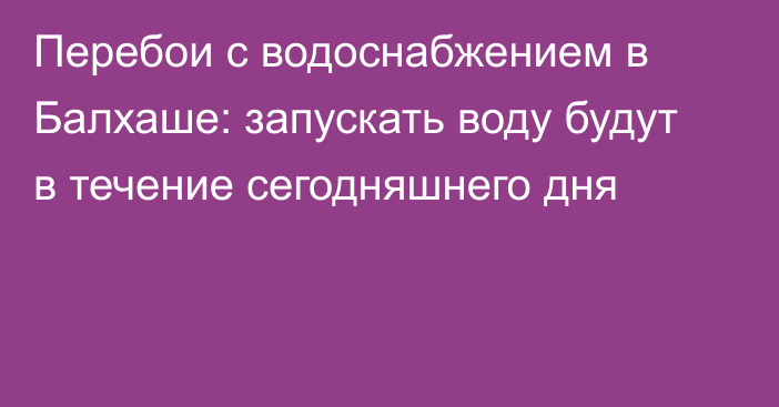 Перебои с водоснабжением в Балхаше: запускать воду будут в течение сегодняшнего дня