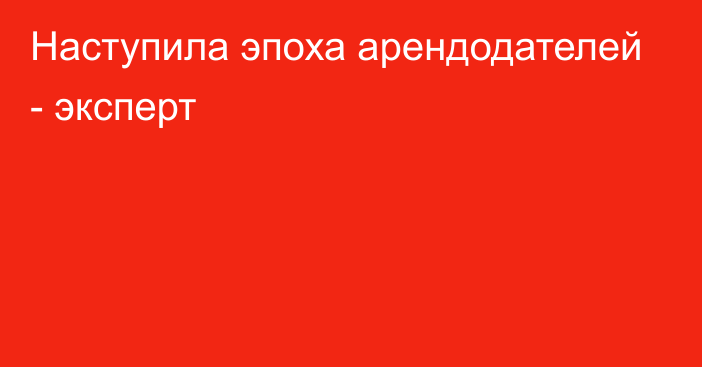 Наступила эпоха арендодателей - эксперт