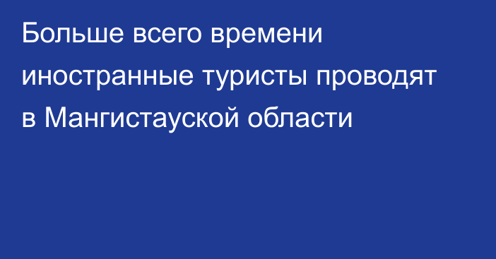 Больше всего времени иностранные туристы проводят в Мангистауской области