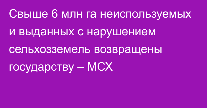 Свыше 6 млн га неиспользуемых и выданных с нарушением сельхозземель возвращены государству – МСХ