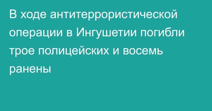 В ходе антитеррористической операции в Ингушетии погибли трое полицейских и восемь ранены