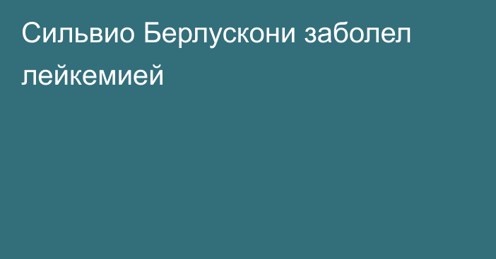 Сильвио Берлускони заболел лейкемией