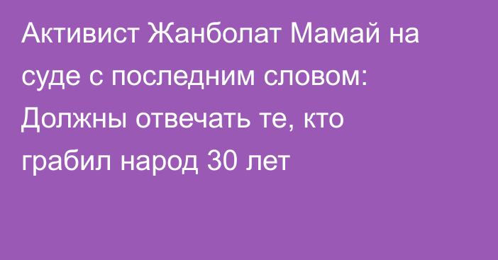 Активист Жанболат Мамай на суде с последним словом: Должны отвечать те, кто грабил народ 30 лет