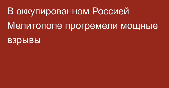 В оккупированном Россией Мелитополе прогремели мощные взрывы