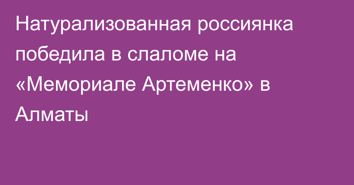 Натурализованная россиянка победила в слаломе на «Мемориале Артеменко» в Алматы