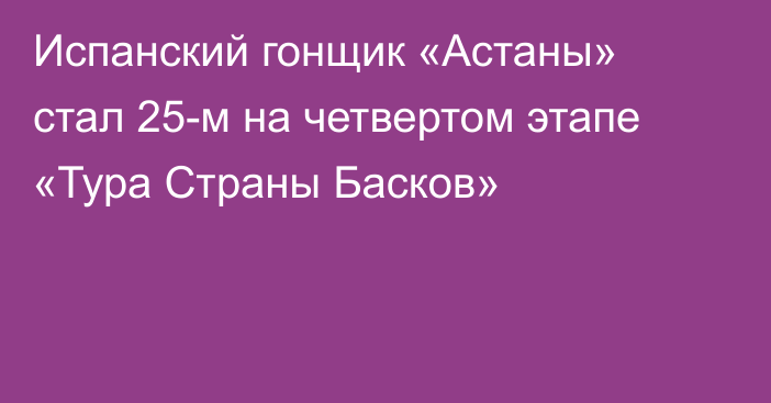 Испанский гонщик «Астаны» стал 25-м на четвертом этапе «Тура Страны Басков»