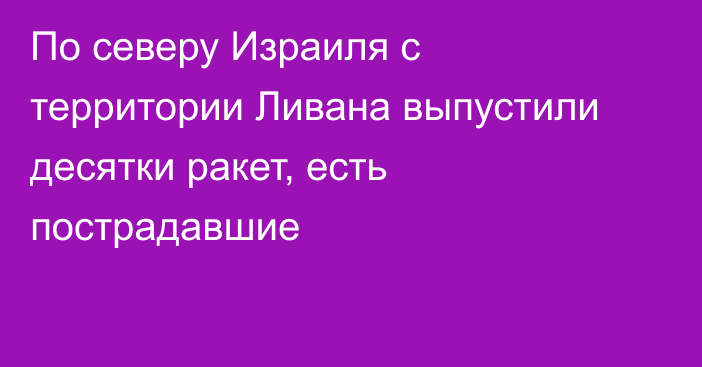 По северу Израиля с территории Ливана выпустили десятки ракет, есть пострадавшие