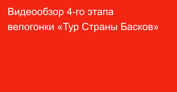 Видеообзор 4-го этапа велогонки «Тур Страны Басков»