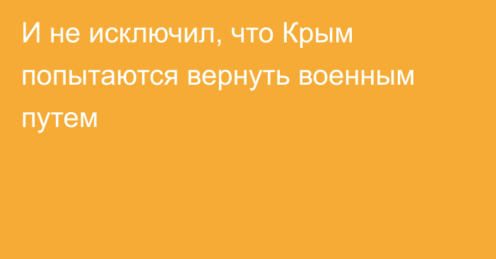 И не исключил, что Крым попытаются вернуть военным путем