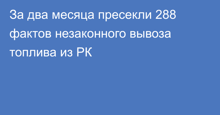 За два месяца пресекли 288 фактов незаконного вывоза топлива из РК