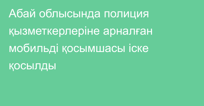 Абай облысында полиция қызметкерлеріне арналған мобильді қосымшасы іске қосылды