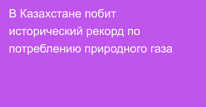 В Казахстане побит исторический рекорд по потреблению природного газа