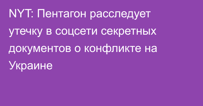 NYT: Пентагон расследует утечку в соцсети секретных документов о конфликте на Украине